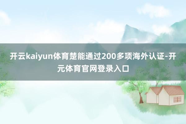 开云kaiyun体育楚能通过200多项海外认证-开元体育官网登录入口