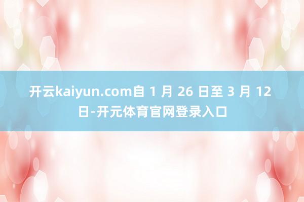 开云kaiyun.com自 1 月 26 日至 3 月 12 日-开元体育官网登录入口