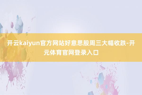 开云kaiyun官方网站好意思股周三大幅收跌-开元体育官网登录入口