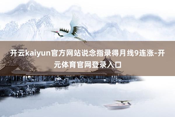 开云kaiyun官方网站说念指录得月线9连涨-开元体育官网登录入口