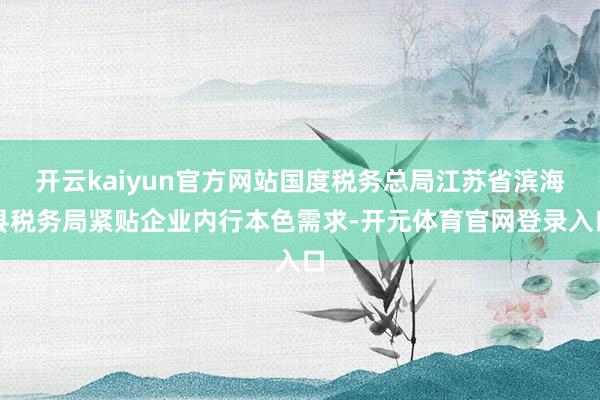 开云kaiyun官方网站国度税务总局江苏省滨海县税务局紧贴企业内行本色需求-开元体育官网登录入口