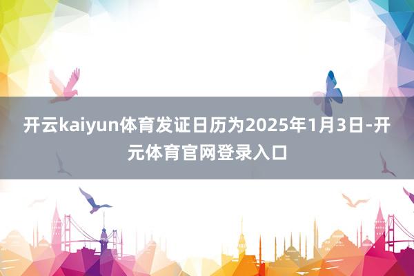 开云kaiyun体育发证日历为2025年1月3日-开元体育官网登录入口