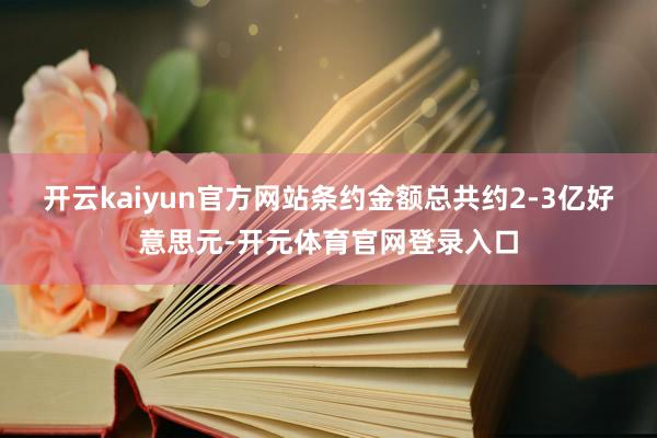开云kaiyun官方网站条约金额总共约2-3亿好意思元-开元体育官网登录入口