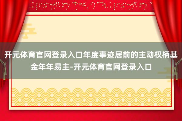 开元体育官网登录入口年度事迹居前的主动权柄基金年年易主-开元体育官网登录入口