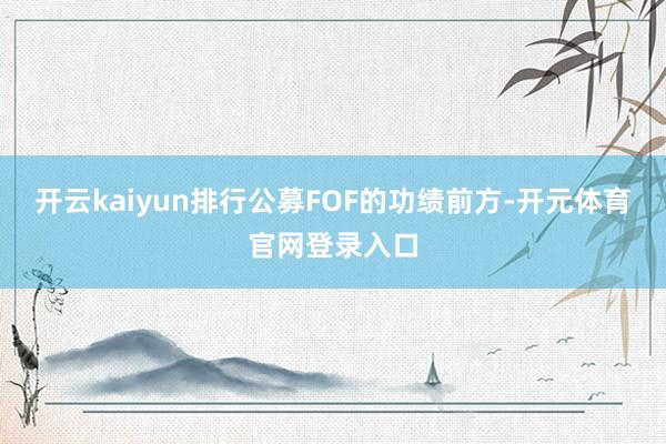 开云kaiyun排行公募FOF的功绩前方-开元体育官网登录入口