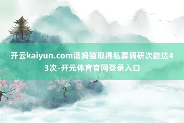 开云kaiyun.com汤姆猫取得私募调研次数达43次-开元体育官网登录入口
