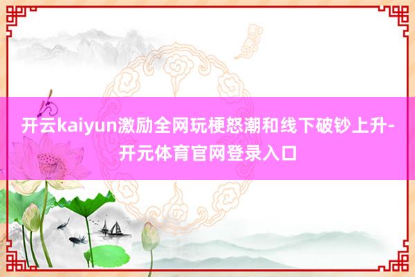 开云kaiyun激励全网玩梗怒潮和线下破钞上升-开元体育官网登录入口