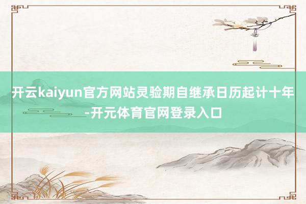 开云kaiyun官方网站灵验期自继承日历起计十年-开元体育官网登录入口