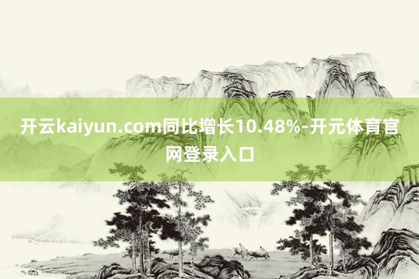 开云kaiyun.com同比增长10.48%-开元体育官网登录入口