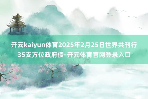 开云kaiyun体育2025年2月25日世界共刊行35支方位政府债-开元体育官网登录入口