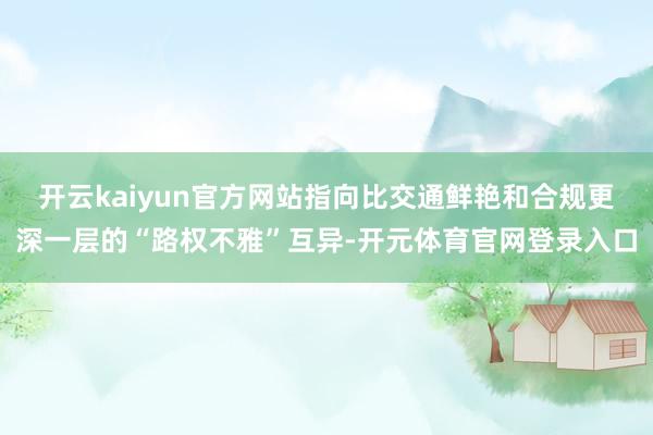 开云kaiyun官方网站指向比交通鲜艳和合规更深一层的“路权不雅”互异-开元体育官网登录入口