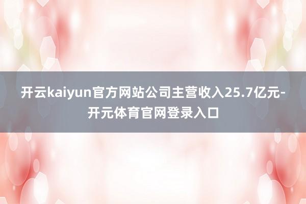 开云kaiyun官方网站公司主营收入25.7亿元-开元体育官网登录入口