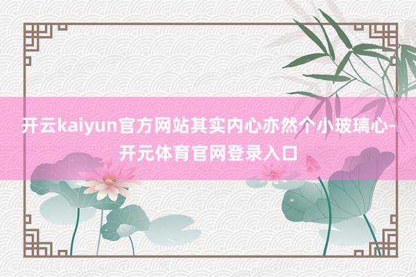 开云kaiyun官方网站其实内心亦然个小玻璃心-开元体育官网登录入口
