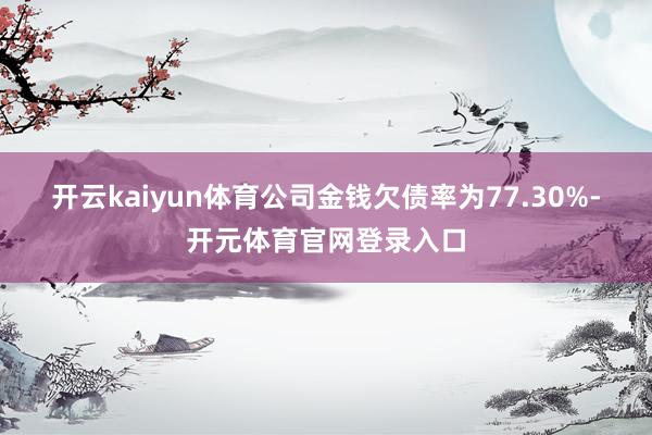 开云kaiyun体育　　公司金钱欠债率为77.30%-开元体育官网登录入口